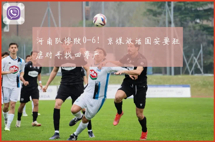 河南队惨败0-6！京媒放话国安要狂虐对手找回尊严