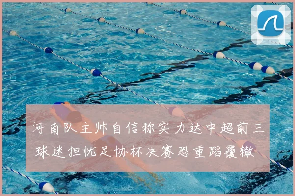 河南队主帅自信称实力达中超前三 球迷担忧足协杯决赛恐重蹈覆辙